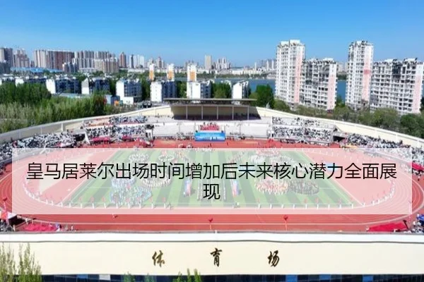 皇马居莱尔出场时间增加后未来核心潜力全面展现